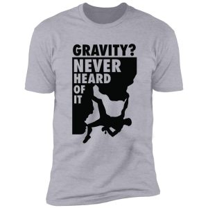 gravity? never heard of it! shirt