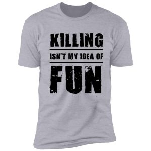 killing isn't my idea of fun shirt