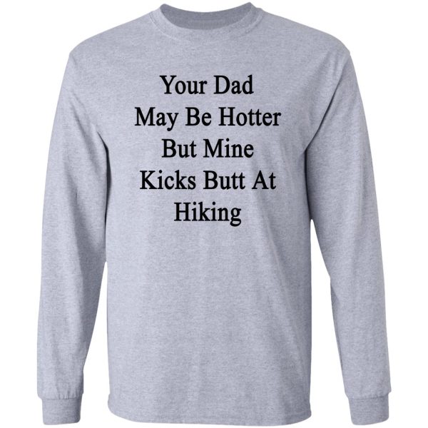 your dad may be hotter but mine kicks butt at hiking long sleeve