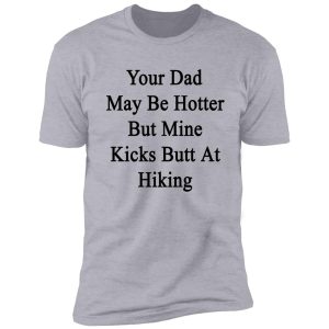 your dad may be hotter but mine kicks butt at hiking shirt