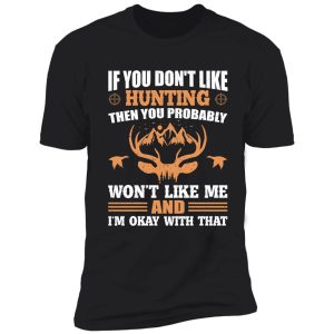 if you don’t like hunting then you probably won’t like me and i’m okay with that gift shirt. shirt