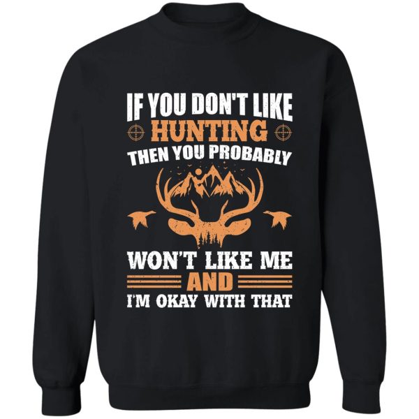 if you don’t like hunting then you probably won’t like me and i’m okay with that gift shirt. sweatshirt