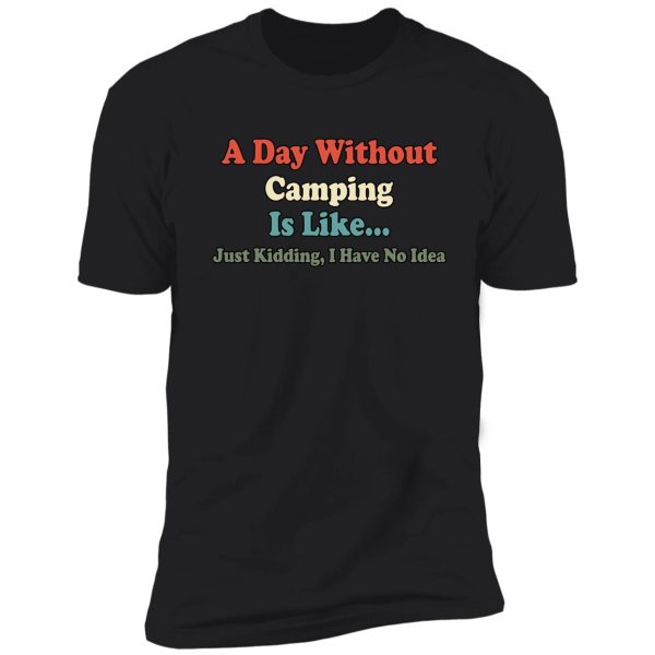 a day without camping is like just kidding i have no idea shirt