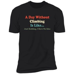 a day without climbing is like just kidding i have no idea shirt