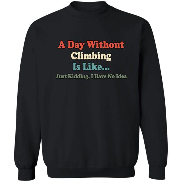 a day without climbing is like just kidding i have no idea sweatshirt