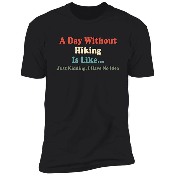 a day without hiking is like just kidding i have no idea shirt