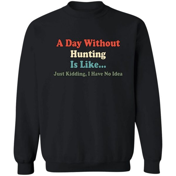 a day without hunting is like just kidding i have no idea sweatshirt