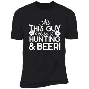 all this guy needs is hunting & beer shirt