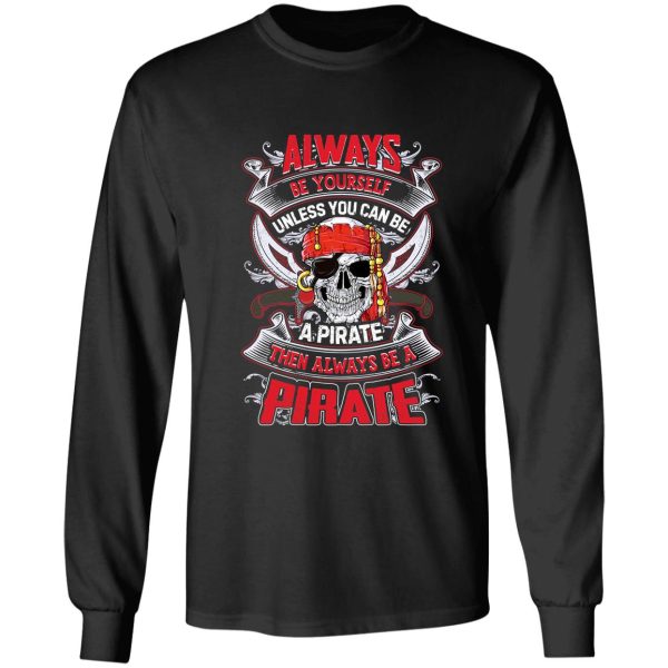 always be yourself unless you can be a pirate funny t shirt long sleeve
