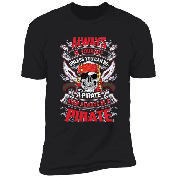always be yourself unless you can be a pirate funny t shirt shirt