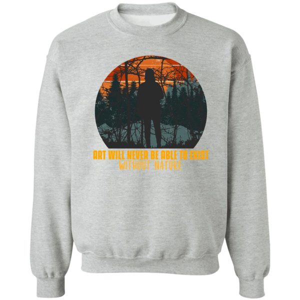 art will never be able to exist without nature sweatshirt