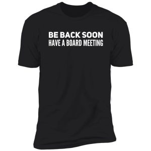 be back soon have a board meeting shirt