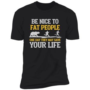 be nice to fat people they may save your life shirt