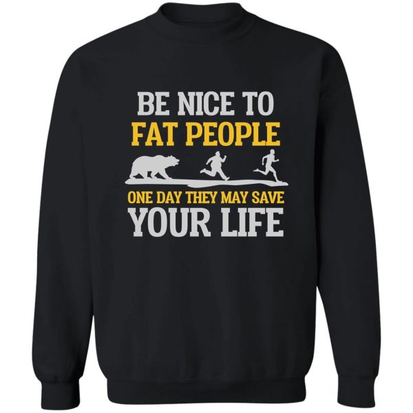 be nice to fat people they may save your life sweatshirt
