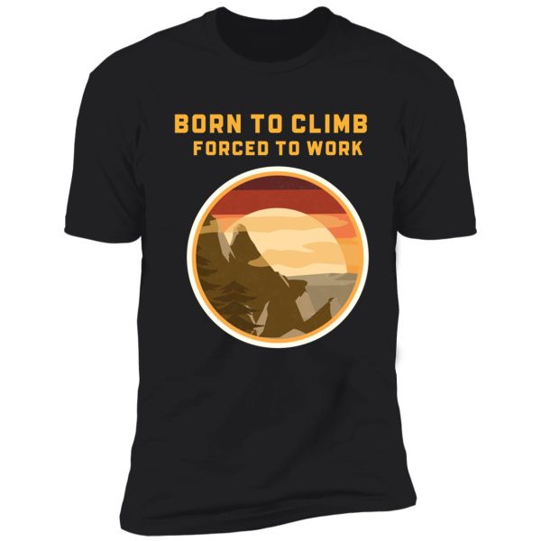 born to climb forced to work shirt