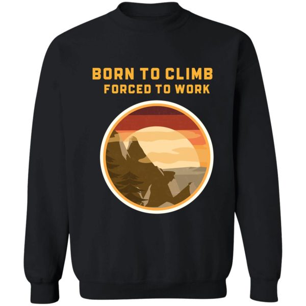 born to climb forced to work sweatshirt