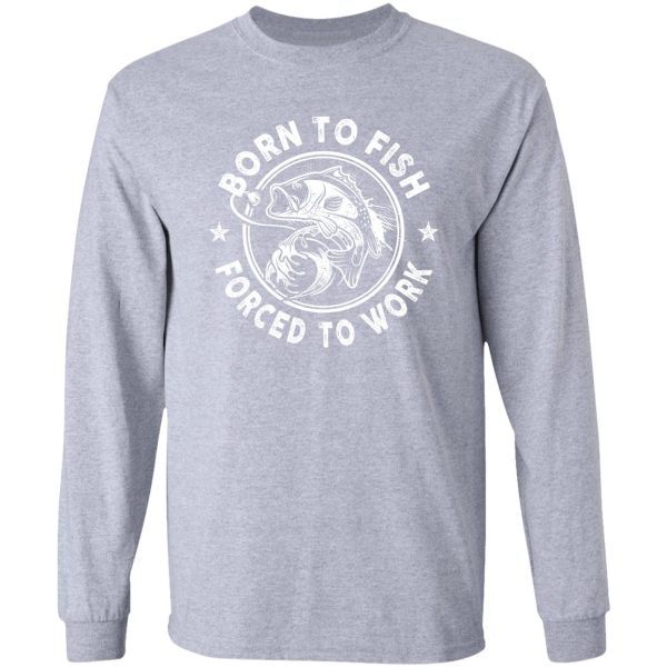 born to fish - forced to work long sleeve
