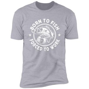 born to fish - forced to work shirt