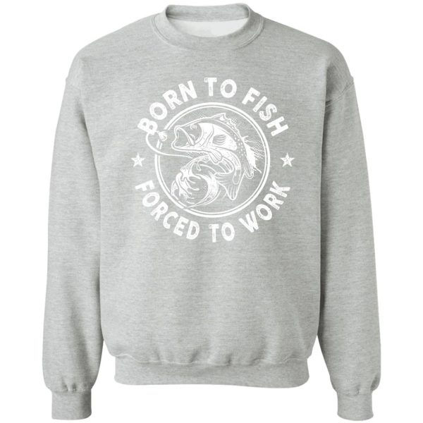 born to fish - forced to work sweatshirt