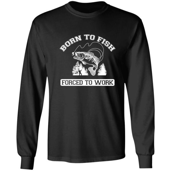 born to fish forced to work t shirt long sleeve