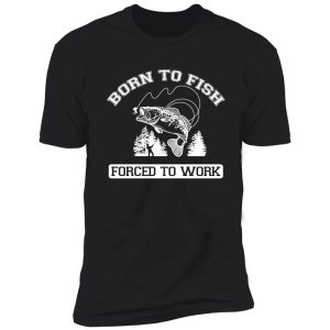 born to fish forced to work t shirt shirt