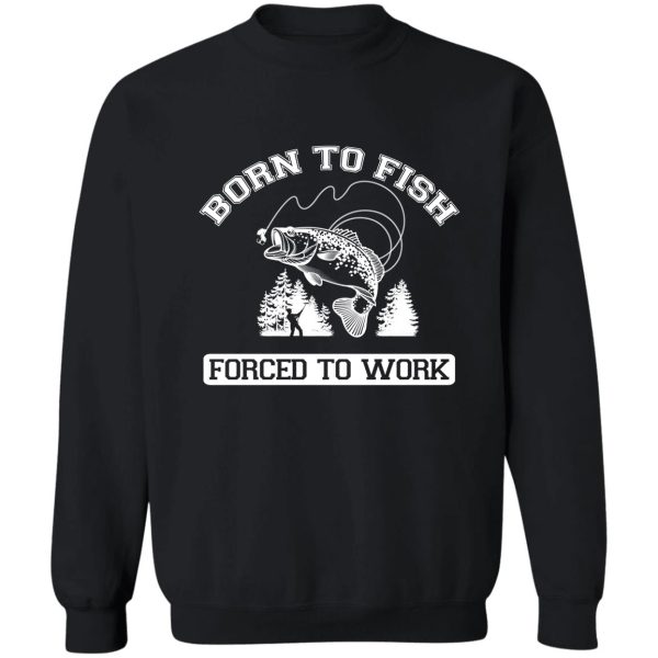 born to fish forced to work t shirt sweatshirt