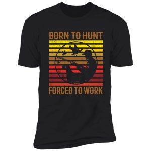 born to hunt forced to work shirt