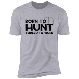 born to hunt, forced to work shirt