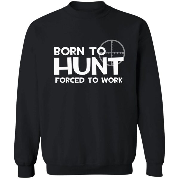 born to hunt forced to work sweatshirt