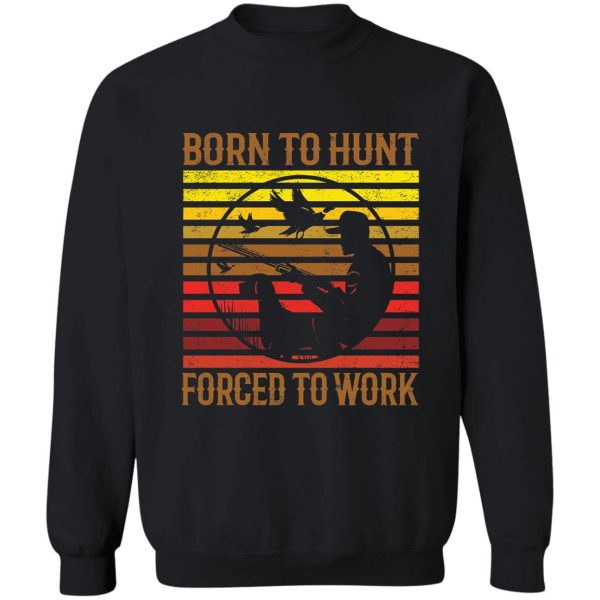 born to hunt forced to work sweatshirt