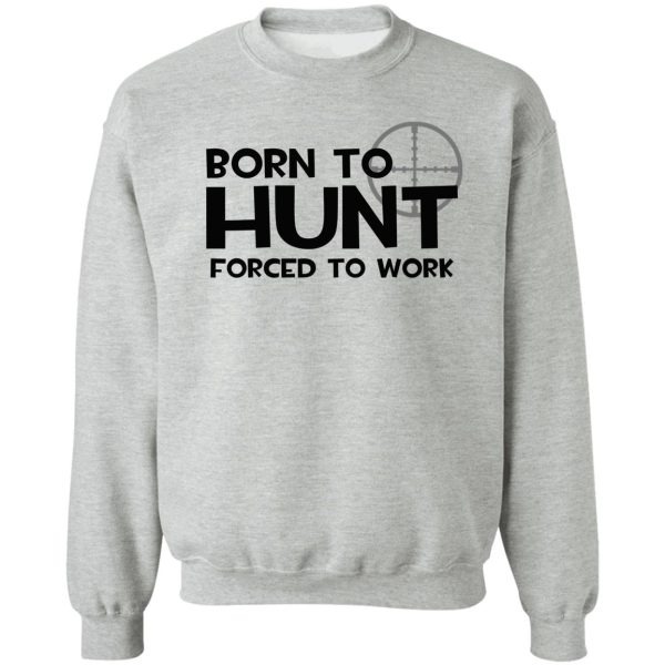 born to hunt forced to work sweatshirt
