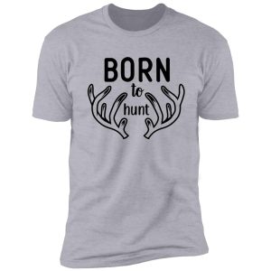 born to hunt : original deer hunting design shirt