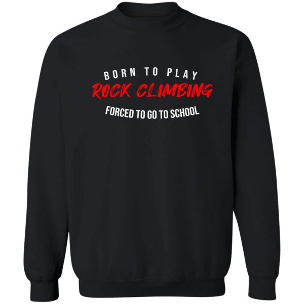 born to play rock climbing forced to go to school best birthday gift for rock climbing lovers sweatshirt