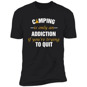 camping is only an addiction if you'r trying to quite shirt