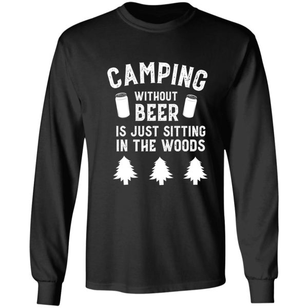 camping without beer is just sitting in the woods funny long sleeve