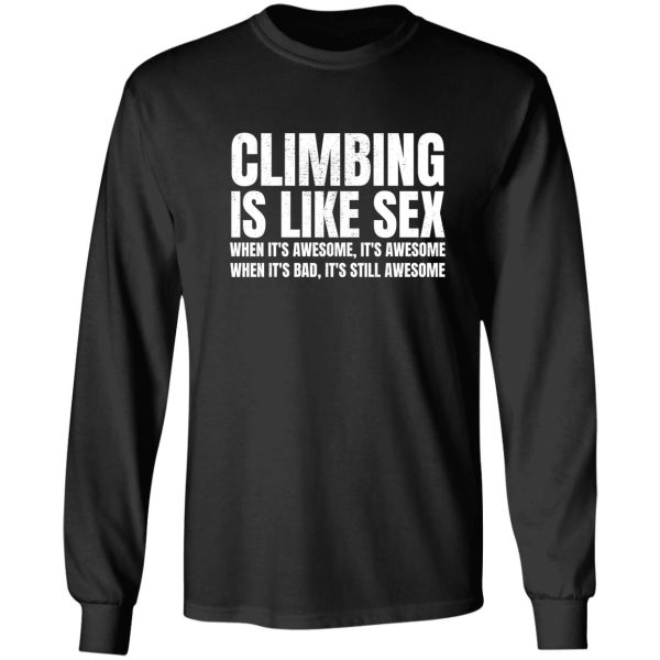 climbing is like sex. when its awesome its awesome. when its bad its still awesome. long sleeve