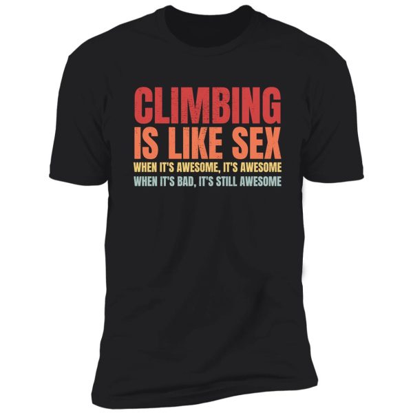 climbing is like sex. when it's awesome, it's awesome. when it's bad, it's still awesome. shirt