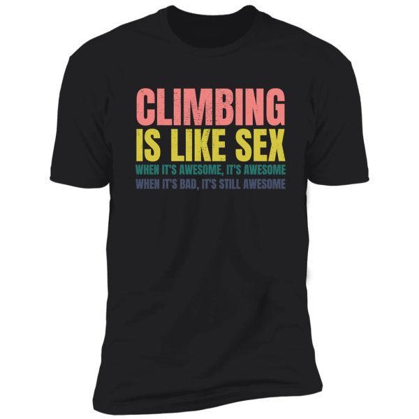 climbing is like sex. when it's awesome, it's awesome. when it's bad, it's still awesome. shirt