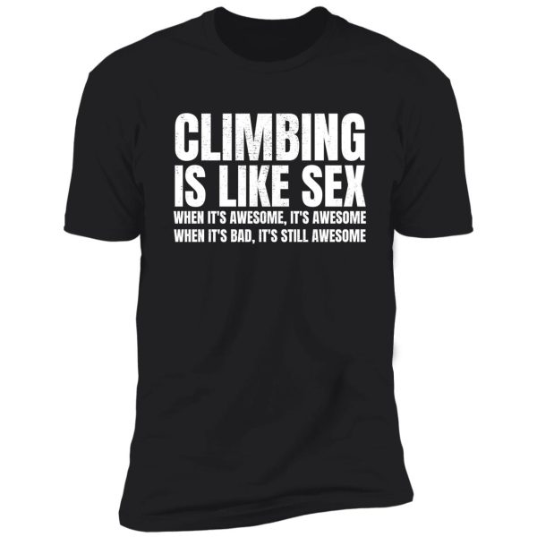 climbing is like sex. when it's awesome, it's awesome. when it's bad, it's still awesome. shirt