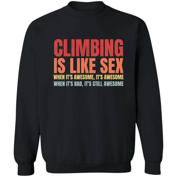 climbing is like sex. when its awesome its awesome. when its bad its still awesome. sweatshirt