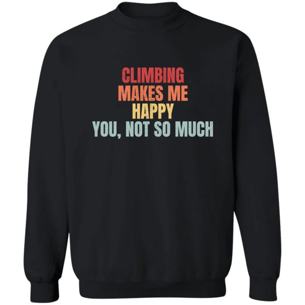 climbing makes me happy. you not so much. sweatshirt