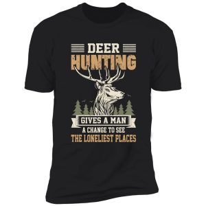 deer hunting gives a man a change to see the loneliest places shirt