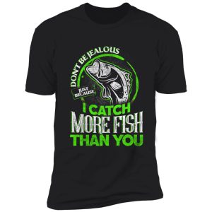 don't be jealous just because i catch more fish than you shirt