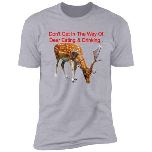 don't get in the way of deer eating & drinking . shirt
