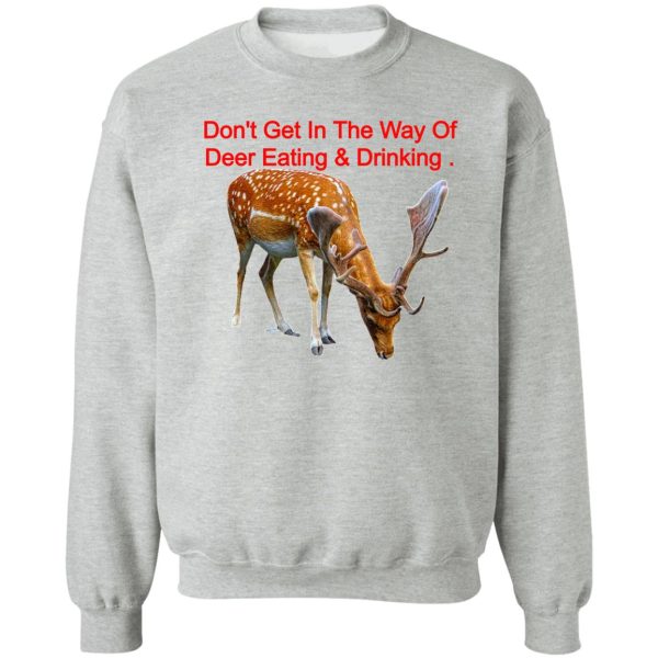 dont get in the way of deer eating & drinking . sweatshirt