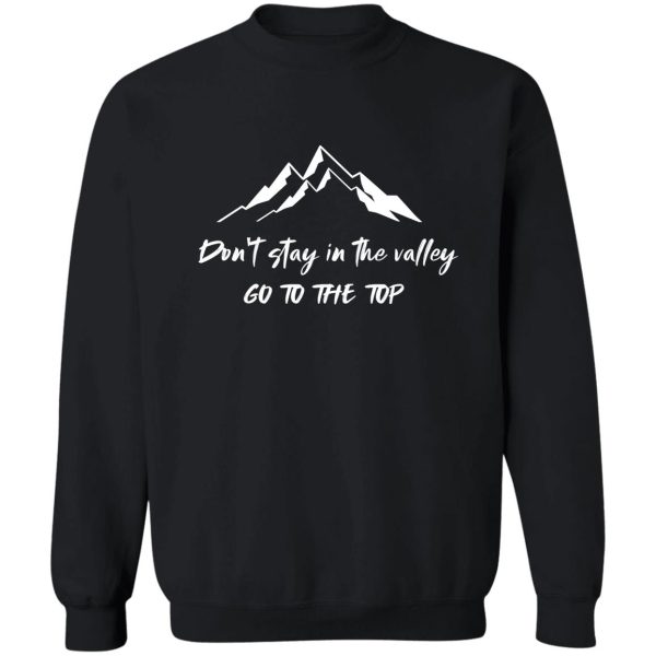 dont stay in the valley go to the top sweatshirt