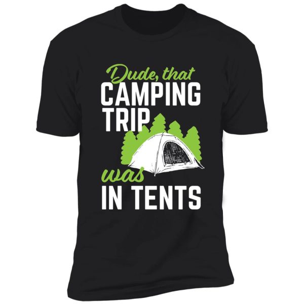 dude,that camping trip was in tents shirt