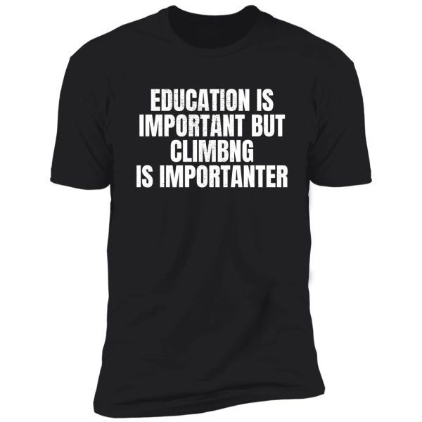 education is important but climbing is importanter shirt