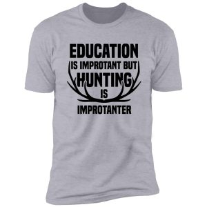 education is important but hunting is importanter shirt