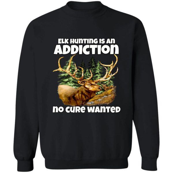 elk hunter hunting is an addiction no cure wanted sweatshirt